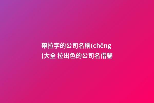 帶拉字的公司名稱(chēng)大全 拉出色的公司名借鑒-第1張-公司起名-玄機(jī)派